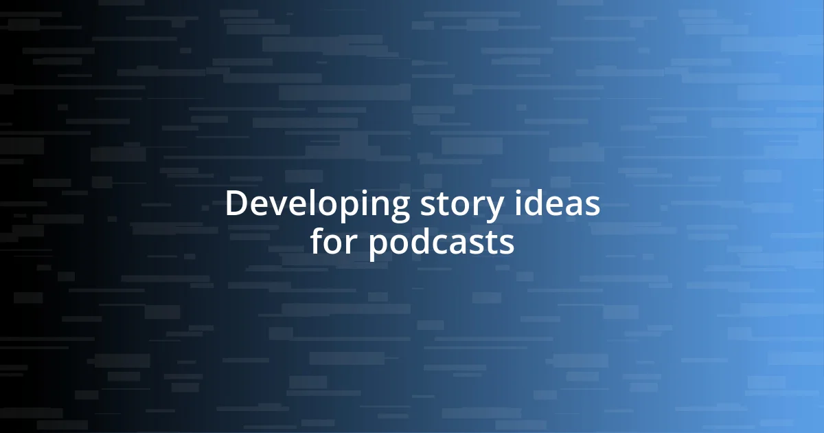 Developing story ideas for podcasts