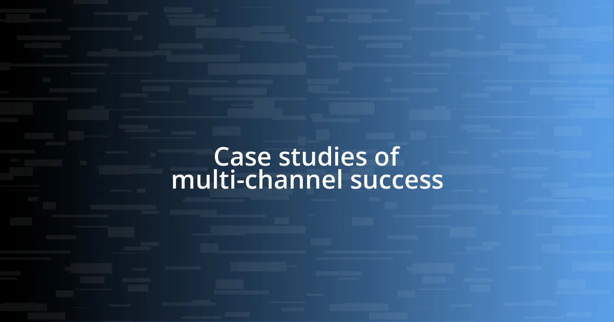 Case studies of multi-channel success