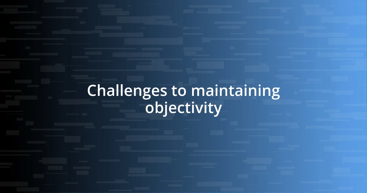 Challenges to maintaining objectivity