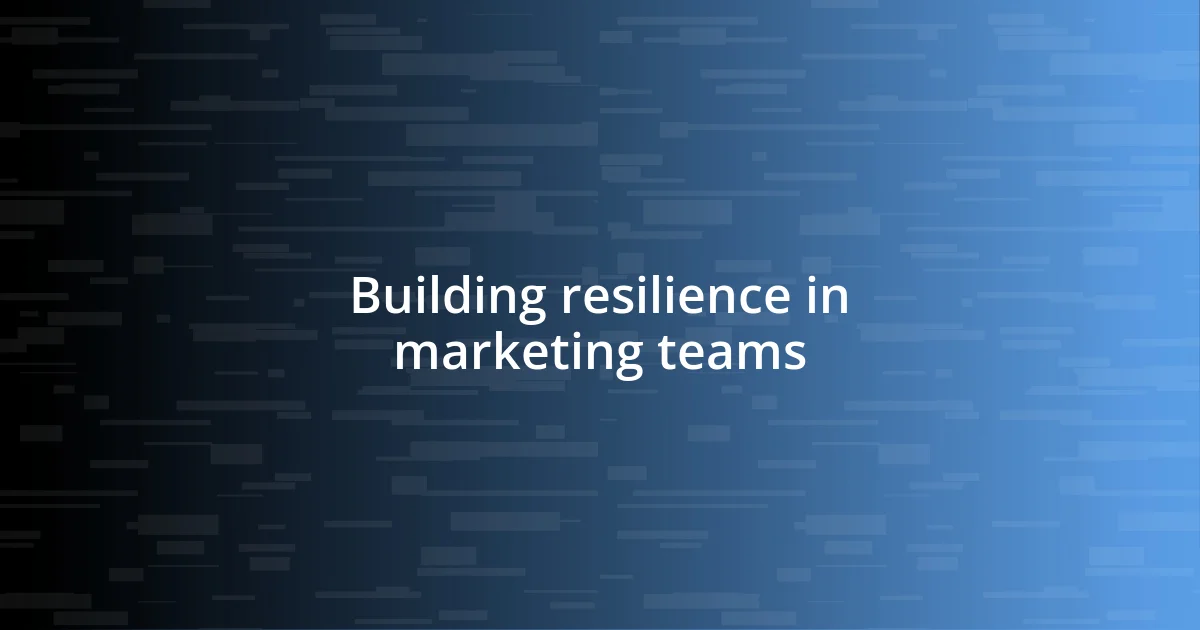 Building resilience in marketing teams