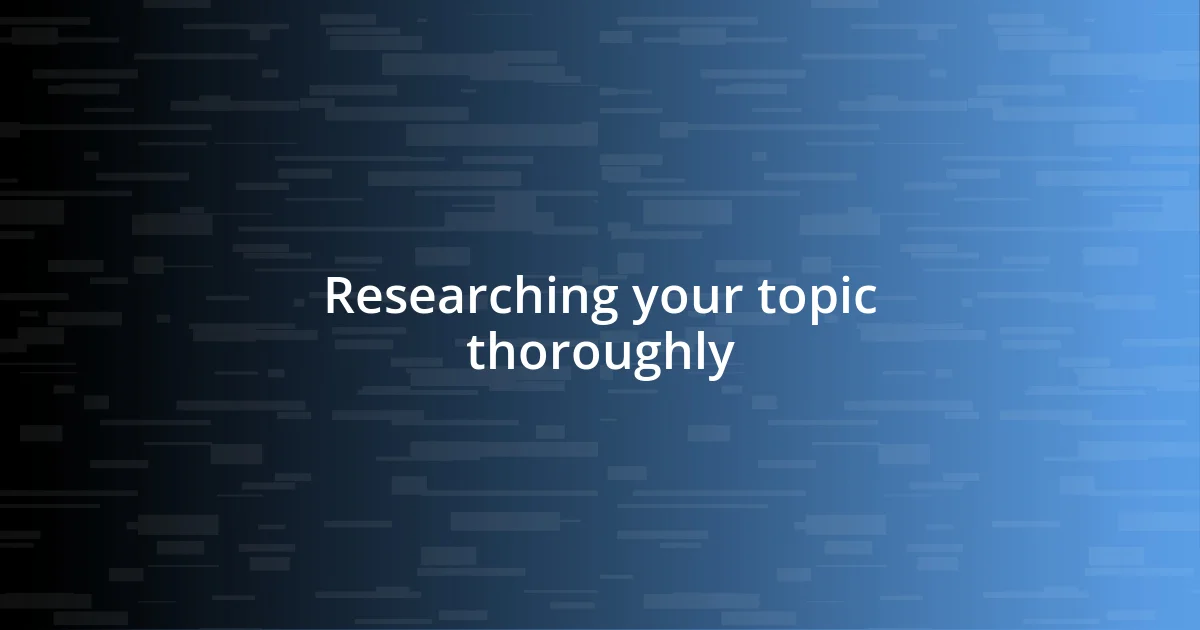 Researching your topic thoroughly